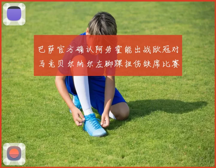 巴萨官方确认阿劳霍能出战欧冠对马竞贝尔纳尔左脚踝扭伤缺席比赛