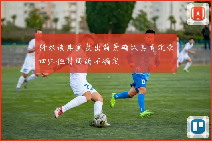 科尔谈库里复出前景确认其肯定会回归但时间尚不确定