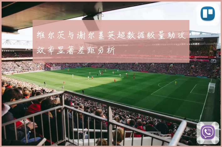 维尔茨与谢尔基英超数据较量助攻效率显著差距分析