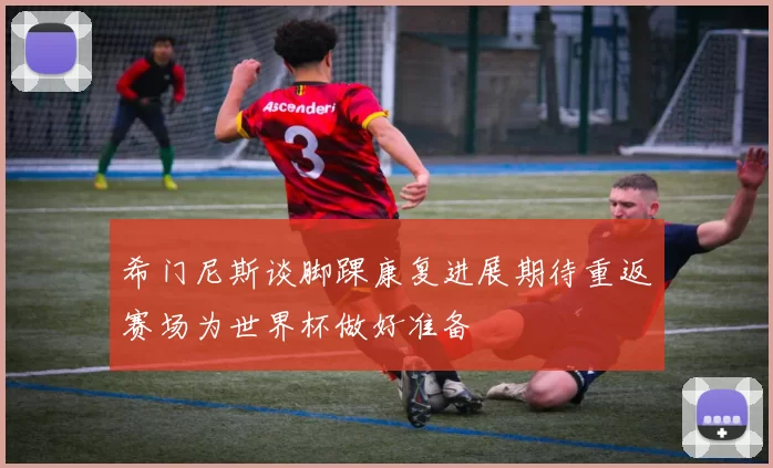 希门尼斯谈脚踝康复进展期待重返赛场为世界杯做好准备