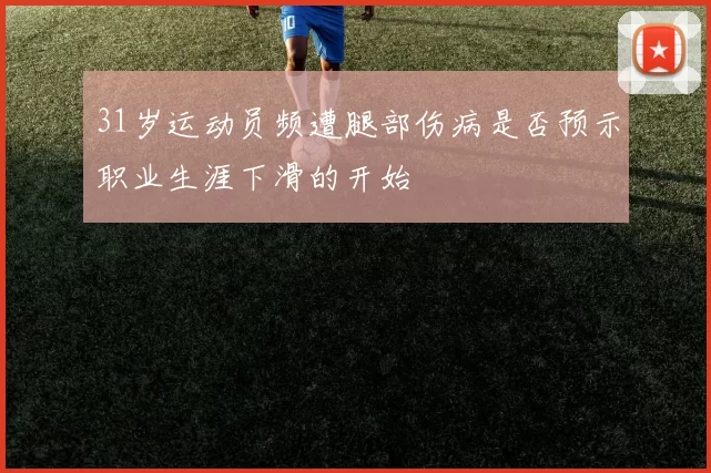 31岁运动员频遭腿部伤病是否预示职业生涯下滑的开始