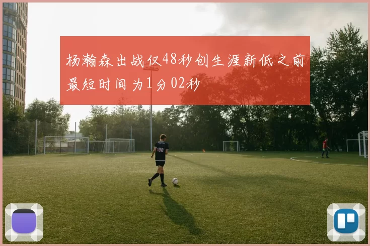 杨瀚森出战仅48秒创生涯新低之前最短时间为1分02秒