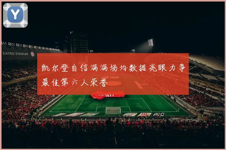 凯尔登自信满满场均数据亮眼力争最佳第六人荣誉