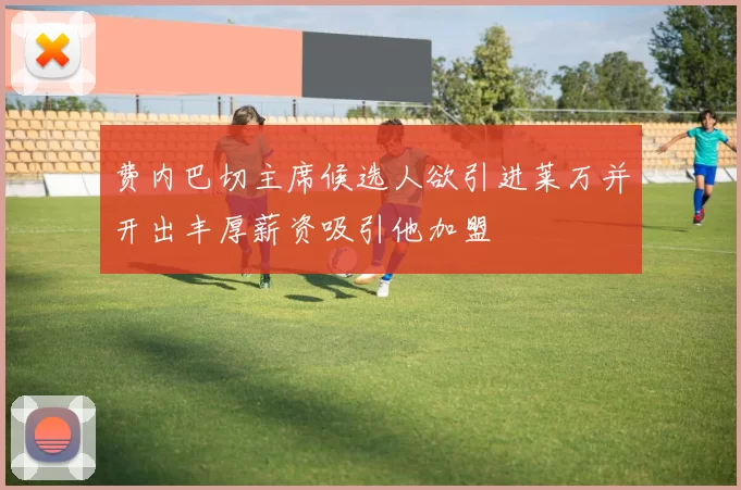 费内巴切主席候选人欲引进莱万并开出丰厚薪资吸引他加盟
