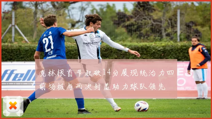 克林根首节狂砍14分展现统治力四前场板与两次封盖助力球队领先