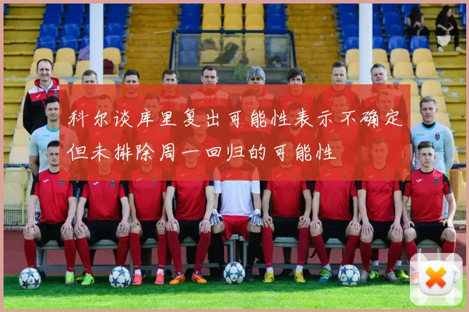 科尔谈库里复出可能性表示不确定但未排除周一回归的可能性