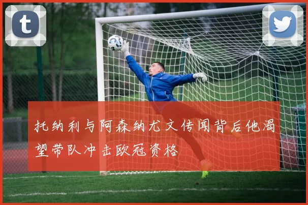 托纳利与阿森纳尤文传闻背后他渴望带队冲击欧冠资格