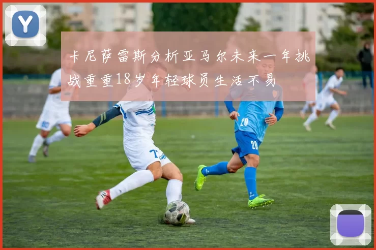 卡尼萨雷斯分析亚马尔未来一年挑战重重18岁年轻球员生活不易