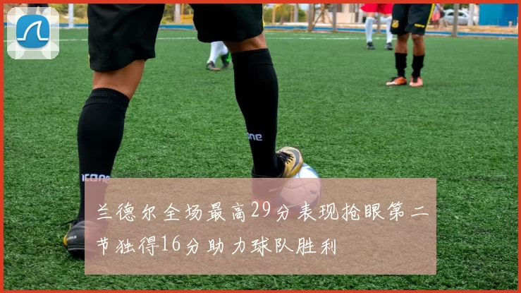 兰德尔全场最高29分表现抢眼第二节独得16分助力球队胜利