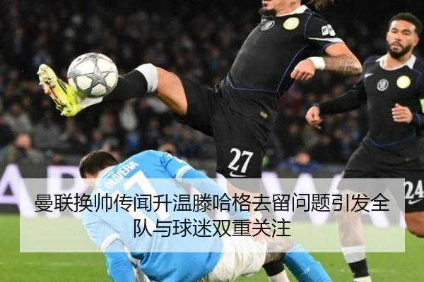 曼联换帅传闻升温滕哈格去留问题引发全队与球迷双重关注 | ZOTY